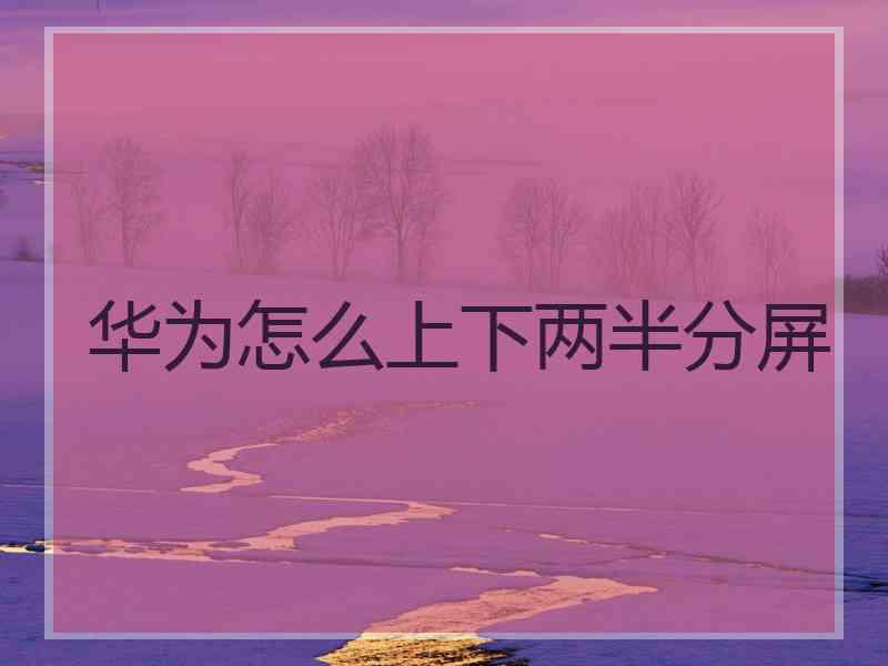 华为怎么上下两半分屏